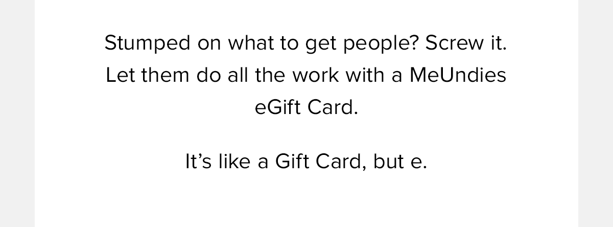 Stumped on what to get people? Screw it. Let them do all the work with a MeUndies eGift Card. It’s like a Gift Card, but e. 