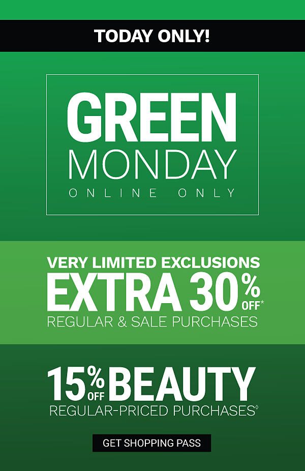 TODAY ONLY! Green Monday - Online Only | Extra 30% off* regular & sale purchases - Very Limited Exclusions | 15% off beauty regular-priced purchasesâ. Get Shopping Pass.