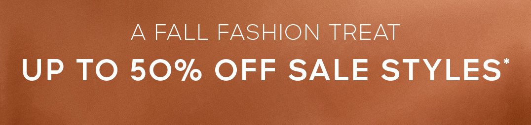 A FALL FASHION TREAT UP TO 50% OFF SALE STYLES*