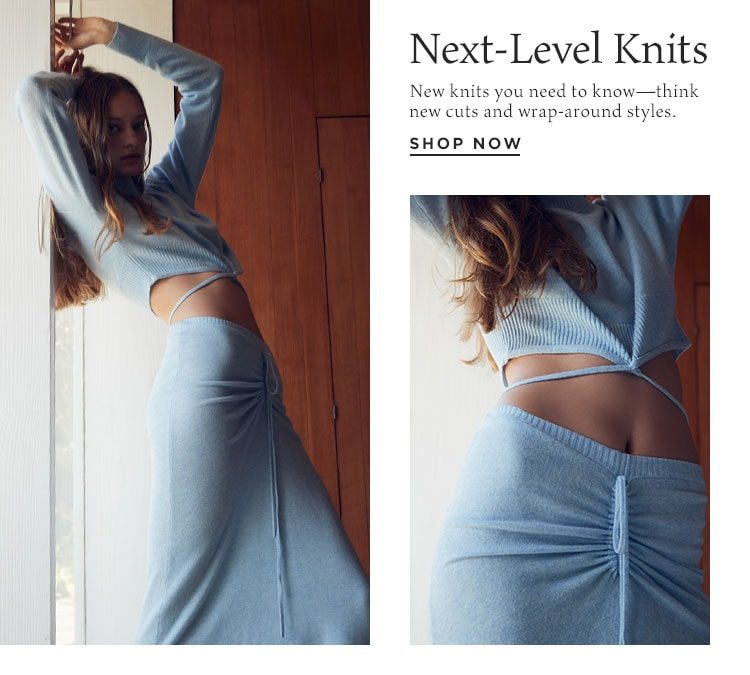 Next-Level Knits - New knits you need to know—think new cuts and wrap-around styles. Shop Now