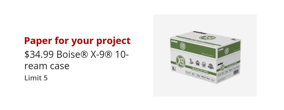 Paper for your project Boise® X-9® 10 ream case paper $34.99 Limit 5