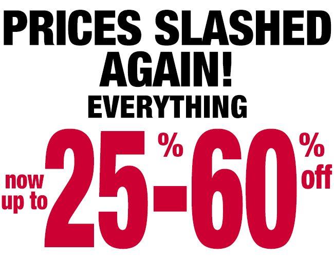 PRICES SLASHED AGAIN! EVERYTHING NOW UP TO 25%-60% OFF