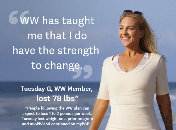 WW has taught me that I do have the strength to change. | Tuesday G, WW Member, lost 78 lbs^ | ^People following the WW plan can expect to lose 1 to 2 pounds per week. Tuesday lost weight on a prior program and myWW and continued on myWW+.