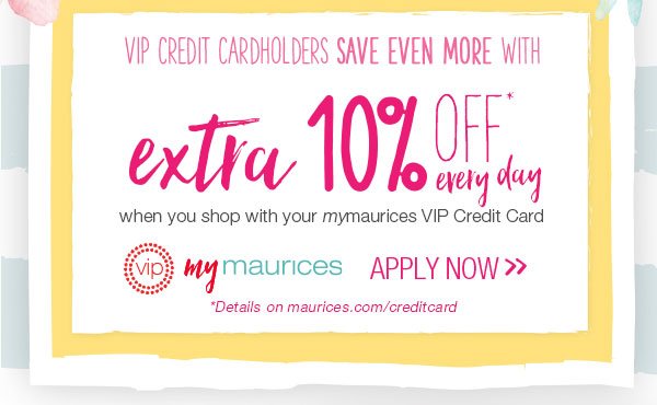 VIP Credit Cardholders save even more with extra 10% off* every day when you shop with your mymaurices VIP Credit Card. VIP mymaurices. Apply now. *Details on maurices.com/creditcard