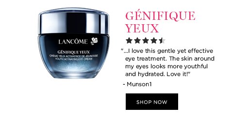 GÉNIFIQUE YEUX '...I love this gentle yet effective eye treatment. The skin around my eyes looks more youthful and hydrated. Love it!' - Munson1 SHOP NOW