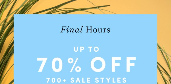 Final Hours UP TO 70% OFF 700+ SALE STYLES | PRICES AS MARKED. ENDS 3/29. FINAL SALE STYLES MAY NOT BE RETURNED OR EXCHANGED.