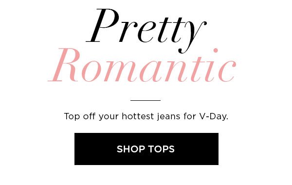 Pretty Romantic Top off your hottest jeans for V-Day. SHOP TOPS >