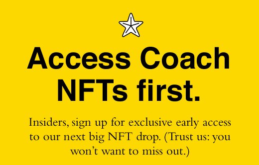 Access Coach NFTs first. Insiders, sign up for exclusive early access to our next big NFT drop. (Trust us: you won't want to miss out.)