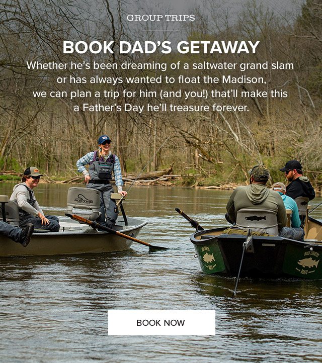 GROUP TRIPS | BOOK DAD'S GETAWAY | Whether he's been dreaming of a saltwater grand slam or has always wanted to float the Madison, we can plan a trip for him (and you!) that'll make this a Father's Day he'll treasure forever.