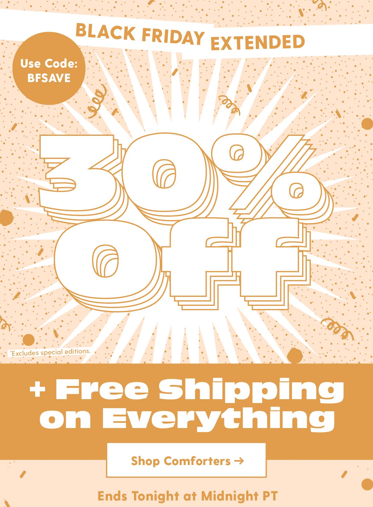 Black Friday Extended! 30% Off + Free Shipping on Everything. Shop Comfoters Use Code: BFSAVE >