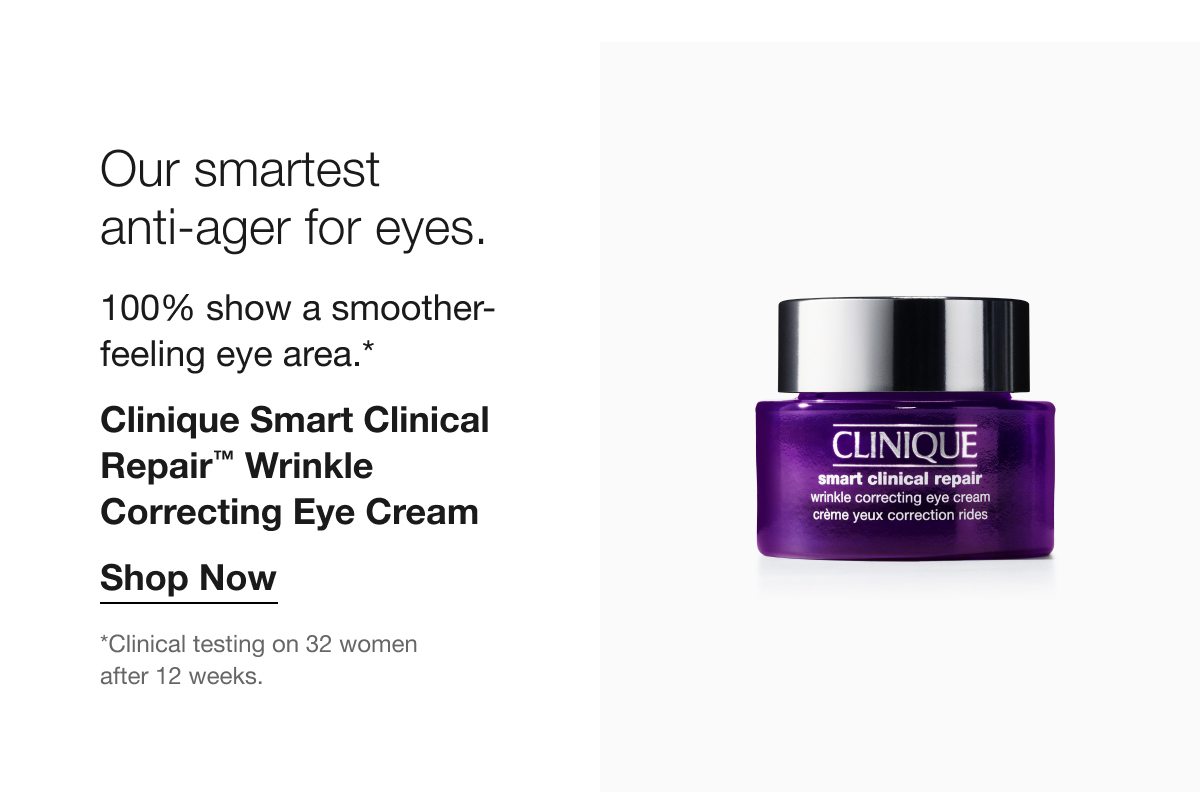 Our smartest anti-ager for eyes. 100% show a smoother- feeling eye area.* Clinique Smart Clinical Repair™ Wrinkle Correcting Eye Cream Shop Now *Clinical testing on 32 women after 12 weeks.