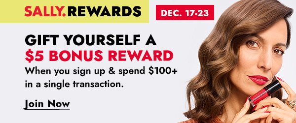 SALLY.REWARDS DEC 17-13 GIFT YOURSELF A $5 BONUS REWARD WHEN YOU SIGN UP & SPEND $100+ IN A SINGLE TRANSACTION - JOIN NOW