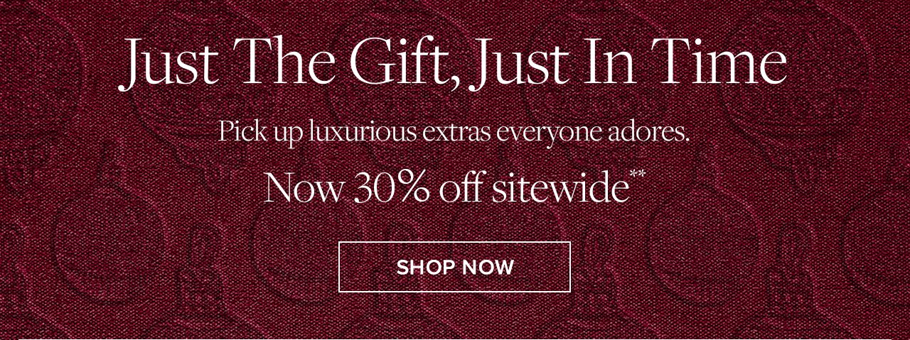 Just The Gift, Just In Time. Pick up luxurious extras everyone adores. Now 30% off sitewide**. Shop Now