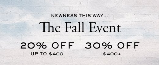 Newness this way… | The Fall Event | 20% Off - Up To $400 | 30% Off - $400+