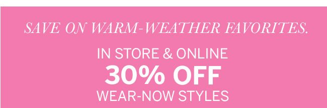 Save on warm-weather favorites. In store & online 30% off wear-now styles.