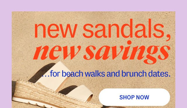 New Sandals, New Savings... for beach walks and brunch dates. Shop Now