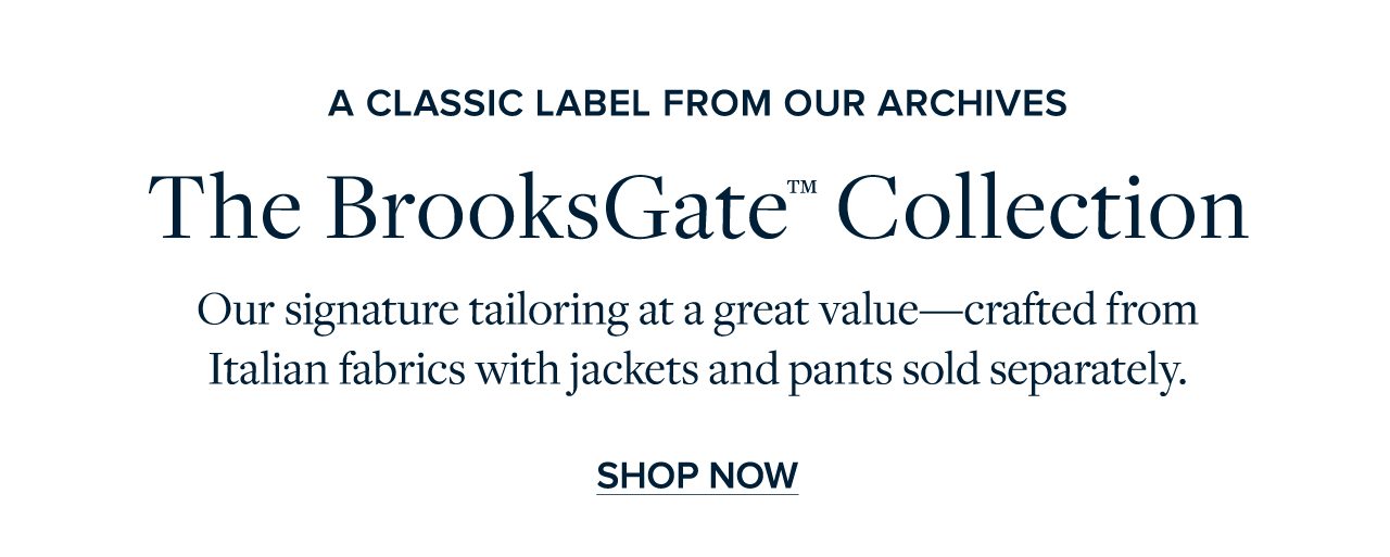 A Classic Label From Our Archives The BrooksGate Collection Our signature tailoring at great value - crafted from Italian fabrics with jackets and pants sold separately. Shop Now