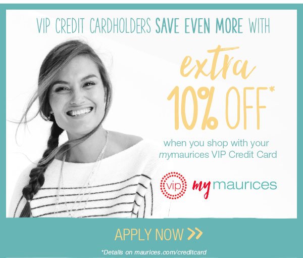 VIP Credit Cardholders save even more with extra 10% off* when you shop with your mymaurices VIP Credit Card. VIP mymaurices. Apply now. *Details on maurices.com/creditcard