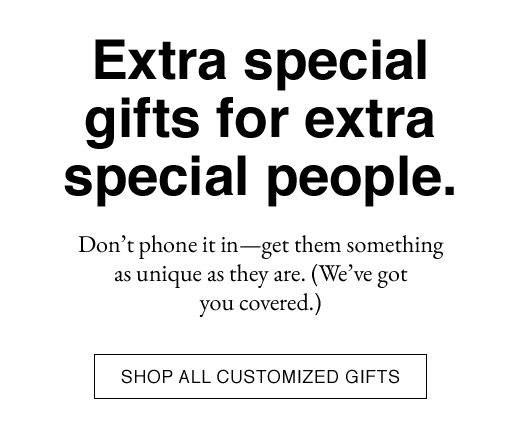 Extra special gifts for extra special people. Don't phone it in - get them something as unique as they are. (we've got you covered.) SHOP ALL CUSTOMIZED GIFTS