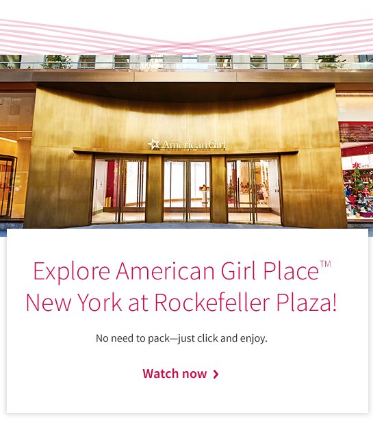 Explore American Girl Place™ New York at Rockefeller Plaza! No need to pack—just click and enjoy. Watch now >