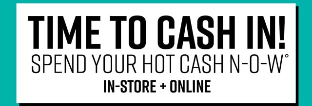 Time to Cash in! Spend Your Hot Cash Now In-Store and Online