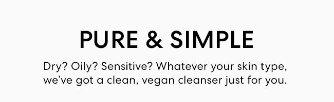 Pure & Simple - Dry? Oily? Sensitive? Whatever your skin type, we've got a clean, vegan cleanser just for you.