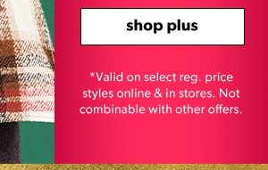 Shop plus. *Valid on select reg. price styles online & in stores. Not combinable with other offers.