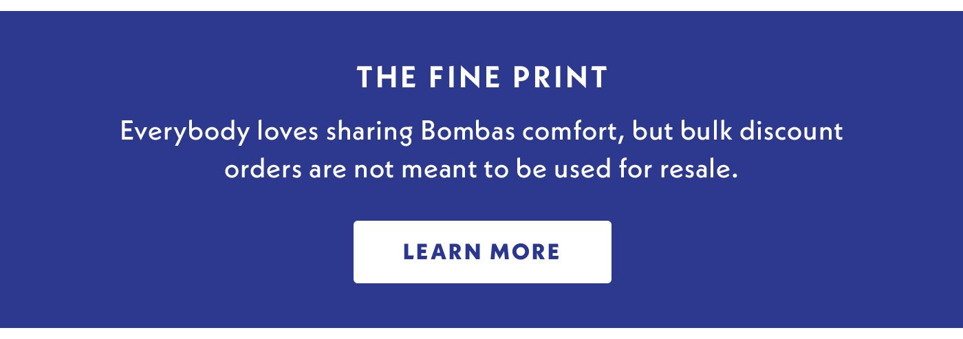 The Fine Print - Everybody loves sharing Bombas comfort, but bulk discount orders are not meant to be used for resale. Learn more.