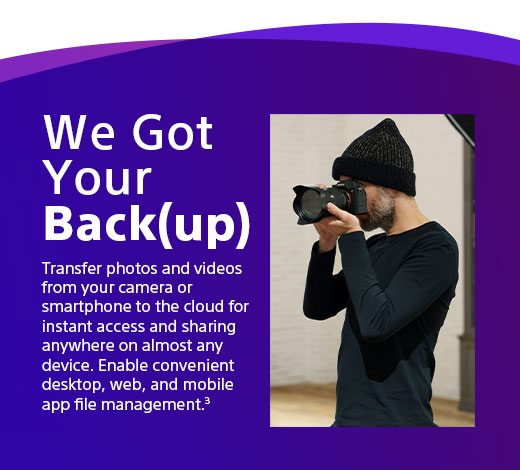 We got your back(up) | Transfer photos and videos from your camera or smartphone to the cloud for instant access and sharing anywhere on almost any device. Enable convenient desktop, web, and mobile app file management.