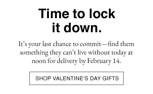 It's your last chance to commit - find them something they can't live without today at noon for delivery by February 14. SHOP VALENTINE'S DAY GIFTS