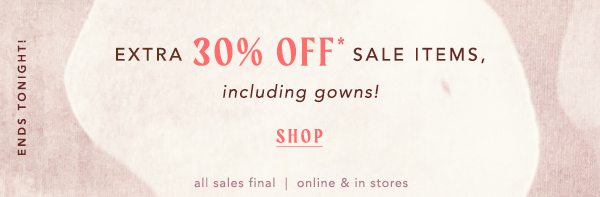 ends tonight! extra 30% off* sale items, including gowns! shop. all sales final. online and in stores.