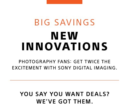 BIG SAVINGS | NEW INNOVATIONS | PHOTOGRAPHY FANS: GET TWICE THE EXCITEMENT WITH SONY DIGITAL IMAGING. | YOU SAY YOU WANT DEALS? WE’VE GOT THEM.