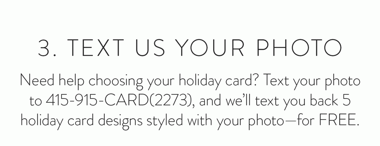 3. Text Us Your Photo - Text your photo to 415-915-CARD(2273), and we’ll text you back 5 holiday card designs styled with your photo - for free.