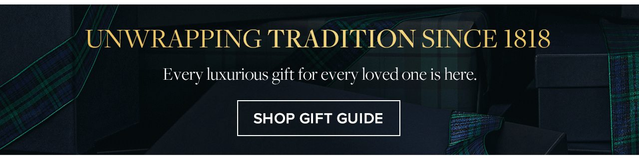 Unwrapping Tradition Since 1818 Every luxurious gift for every loved one is here. Shop Gift Guide