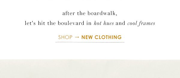 after the boardwalk, let's hit the boulevard in hot hues and cool frames. shop new clothing.