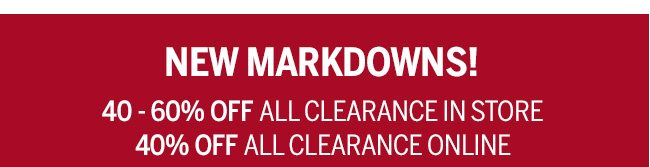 New Markdowns! 40-60% off all clearance in store. 40% off all clearance online