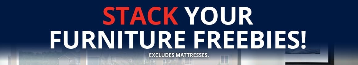 STACK YOUR FURNITURE FREEBIES! EXCLUDES MATTRESSES.
