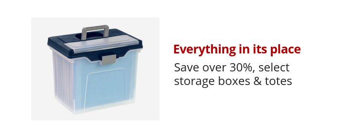 Everything in its place Save over 30%, select storage boxes & totes