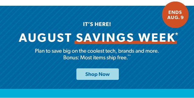 Ends Aug. 9! It's here. August Savings Week* Plan to save big on the coolest tech, brands and more. Bonus: Most items ship free.** Shop Now.