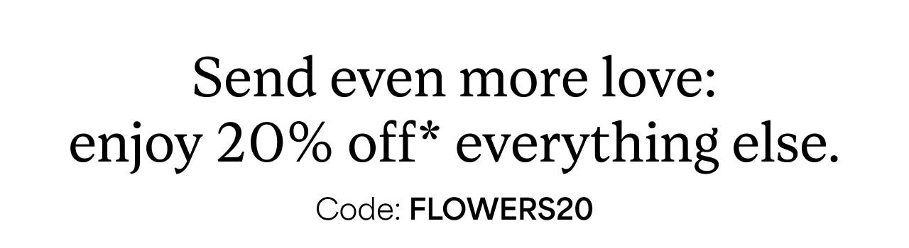 20% off* EVERYTHING ELSE CODE FLOWERS20