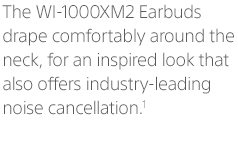 The WI-1000XM2 Earbuds drape comfortably around the neck, for an inspired look that also offers industry-leading noise cancellation.¹