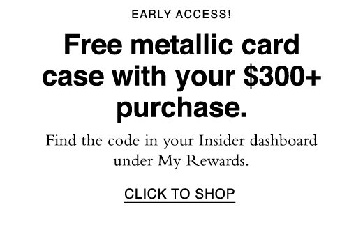 Free metallic card case with your $300+ purchase. Find the code in your Insider dashboard under My Rewards. CLICK TO SHOP