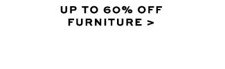 UP TO 60% OFF FURNITURE >