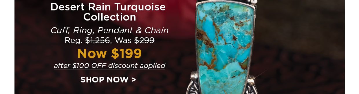 Desert Rain Turquoise Collection. Cuff, Ring, Pendant & Chain Reg. $1,256, Was $299, Now $199 after $100 OFF discount applied. SHOP NOW