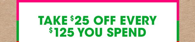 TAKE $25 OFF EVERY $125