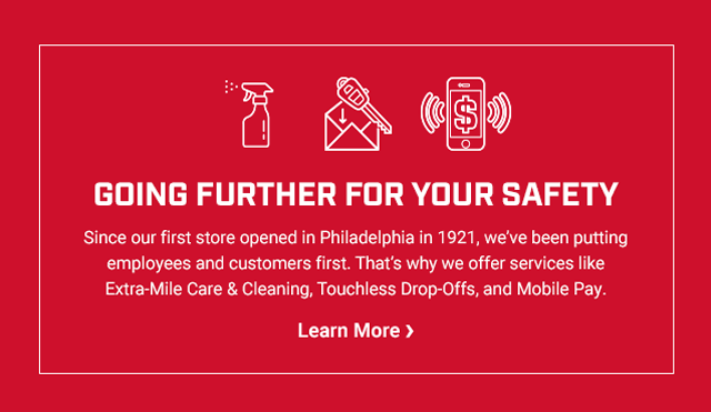 GOING FURTHER FOR YOUR SAFETY. Since our first store opened in Philadelphia in 1921, we’ve been putting employees and customers first. That’s why we offer services like Extra-Mile Care & Cleaning, Touchless Drop-Offs, and Mobile Pay. Learn More >