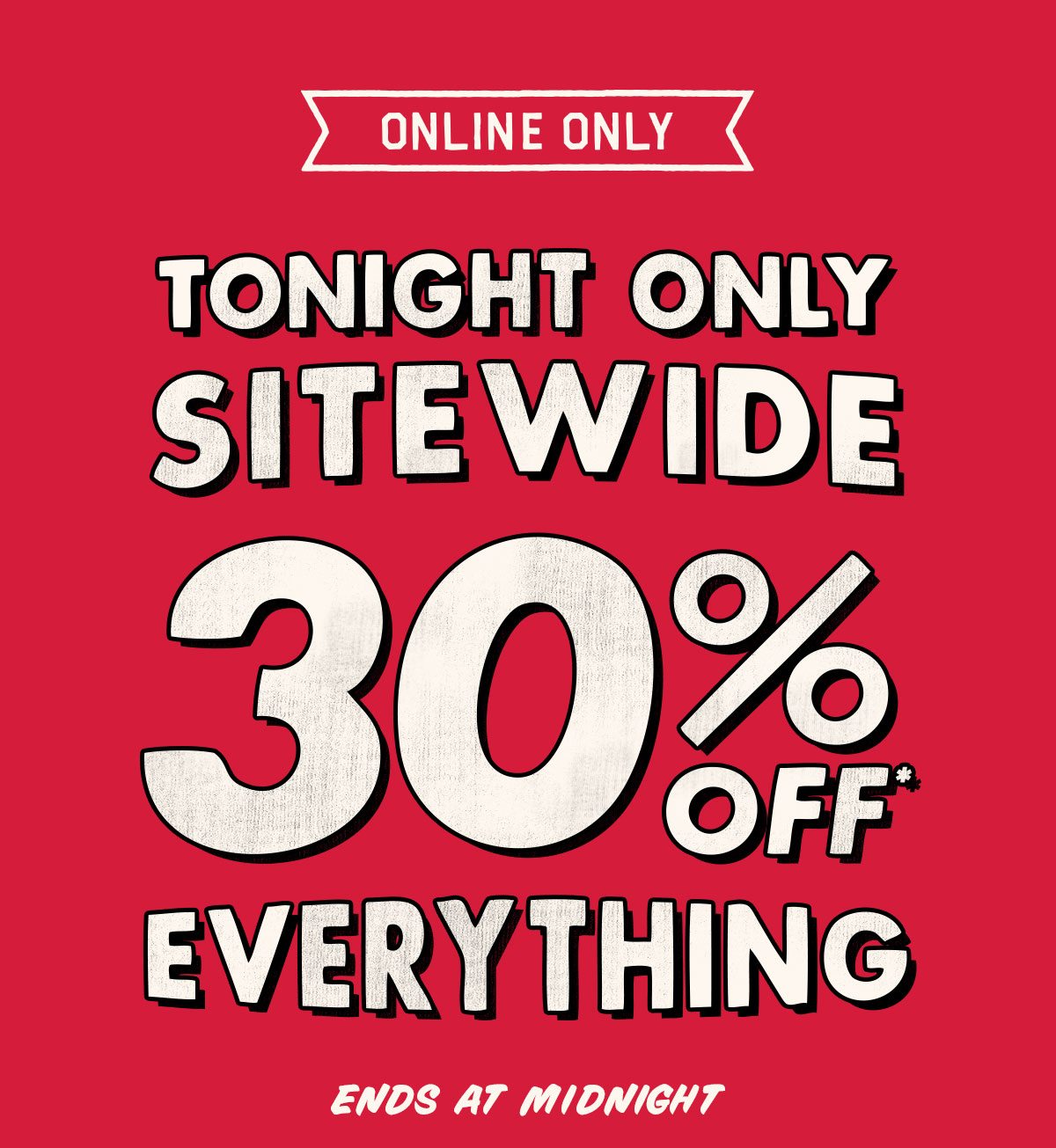 Tonight only! 30% off* everything sitewide, ends at midnight.