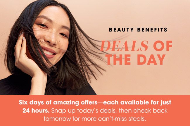 BEAUTY BENEFITS | DEALS OF THE DAY | Six days of amazing offers-each available for just 24 hours. Snap up today's deals, then check back tomorrow for more can't-miss steals.