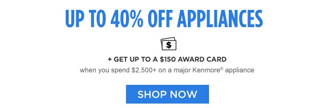 UP TO 40% OFF APPLIANCES + GET UP TO A $150 AWARD CARD when you spend $2,500+ on a major Kenmore® appliance | SHOP NOW