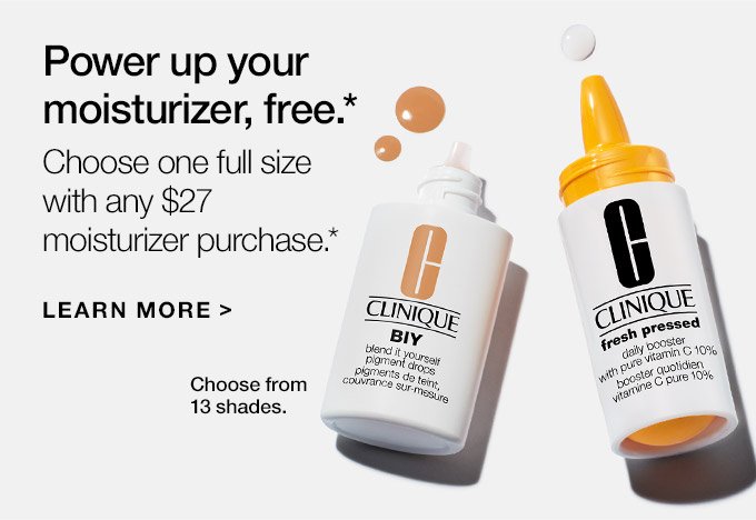 Power up your moisturizer, free.* Choose one full size with any $27 moisturizer purchase.* LEARN MORE Choose from 13 shades.